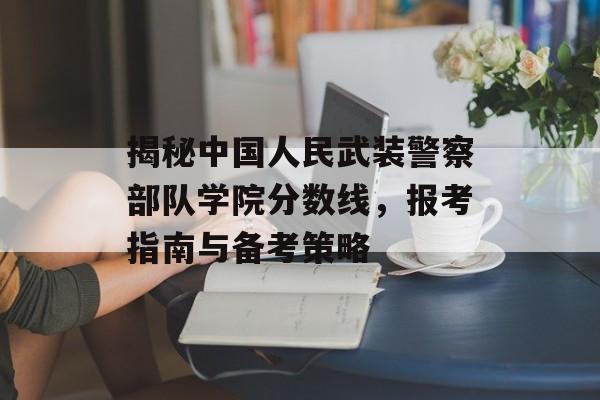 揭秘中国人民武装警察部队学院分数线,报考指南与备考策略 揭秘中国人民武装警察部队学院分数线,报考指南与备考策略