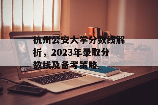 杭州公安大学分数线解析,2023年录取分数线及备考策略 杭州公安大学分数线解析,2023年录取分数线及备考策略