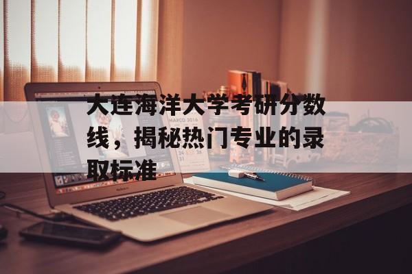 大连海洋大学考研分数线，揭秘热门专业的录取标准