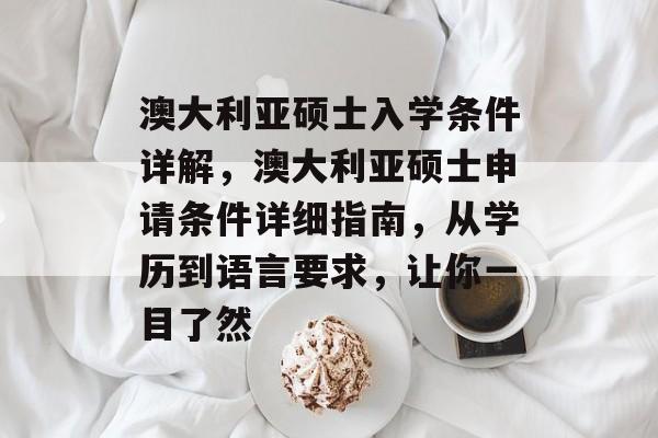 澳大利亚硕士入学条件详解，澳大利亚硕士申请条件详细指南，从学历到语言要求，让你一目了然