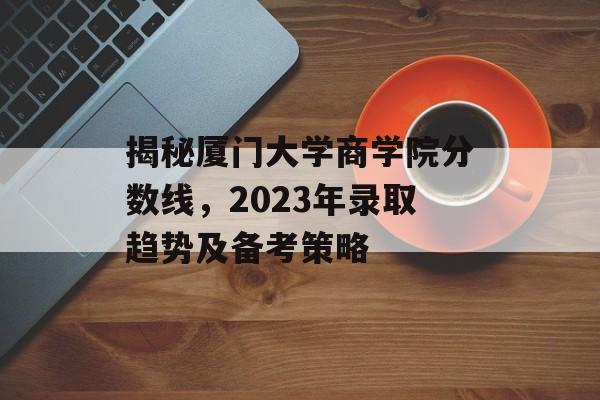 揭秘厦门大学商学院分数线，2023年录取趋势及备考策略