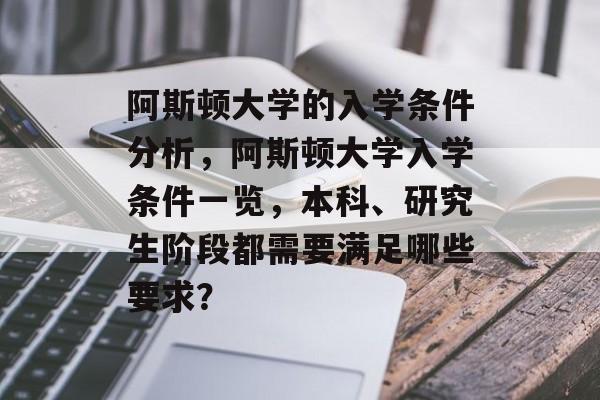 阿斯顿大学的入学条件分析,阿斯顿大学入学条件一览,本科、研究生阶段都需要满足哪些要求? 阿斯顿大学的入学条件分析,阿斯顿大学入学条件一览,本科、研究生阶段都需要满足哪些要求?