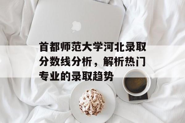 首都师范大学河北录取分数线分析，解析热门专业的录取趋势