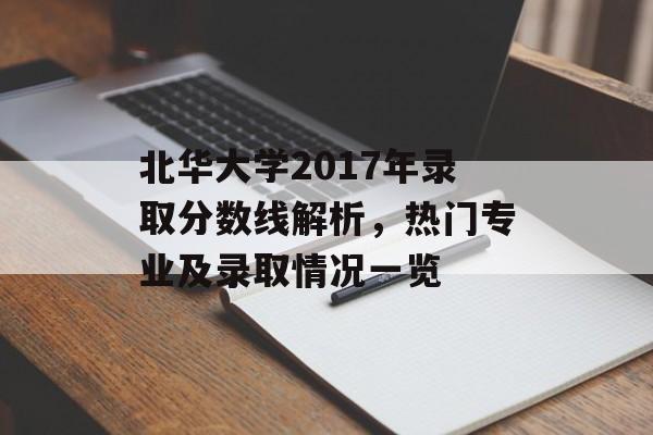 北华大学2017年录取分数线解析，热门专业及录取情况一览