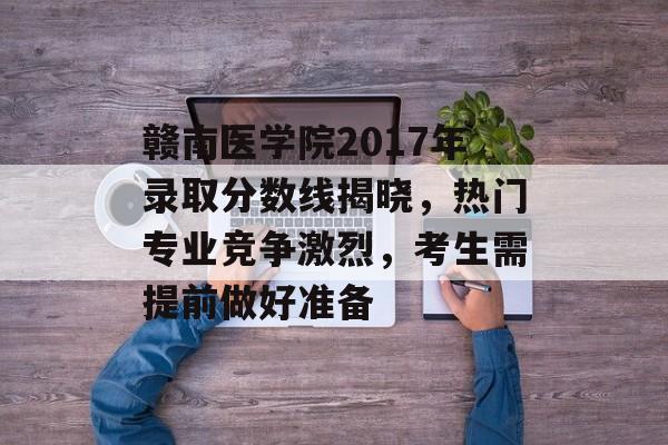赣南医学院2017年录取分数线揭晓，热门专业竞争激烈，考生需提前做好准备