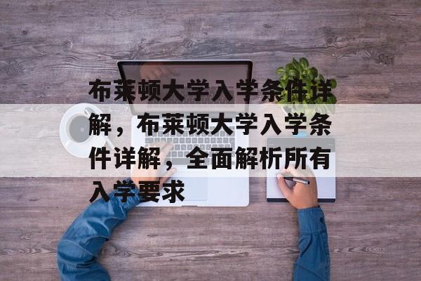 布莱顿大学入学条件详解,布莱顿大学入学条件详解,全面解析所有入学要求 布莱顿大学入学条件详解,布莱顿大学入学条件详解,全面解析所有入学要求