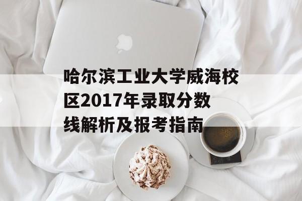 哈尔滨工业大学威海校区2017年录取分数线解析及报考指南 哈尔滨工业大学威海校区2017年录取分数线解析及报考指南