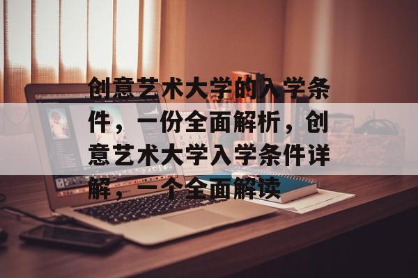 创意艺术大学的入学条件,一份全面解析,创意艺术大学入学条件详解,一个全面解读 创意艺术大学的入学条件,一份全面解析,创意艺术大学入学条件详解,一个全面解读