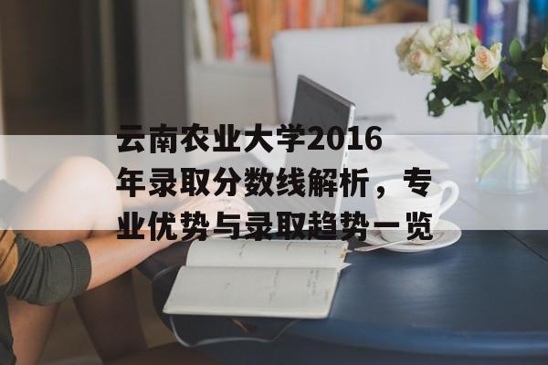 云南农业大学2016年录取分数线解析,专业优势与录取趋势一览 云南农业大学2016年录取分数线解析,专业优势与录取趋势一览
