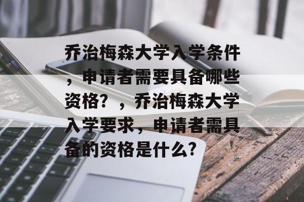 乔治梅森大学入学条件,申请者需要具备哪些资格?,乔治梅森大学入学要求,申请者需具备的资格是什么? 乔治梅森大学入学条件,申请者需要具备哪些资格?,乔治梅森大学入学要求,申请者需具备的资格是什么?