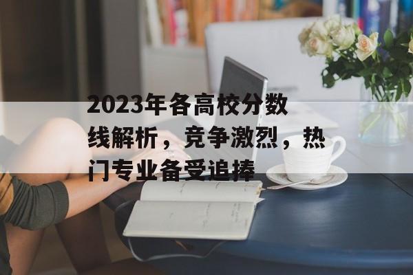 2023年各高校分数线解析,竞争激烈,热门专业备受追捧 2023年各高校分数线解析,竞争激烈,热门专业备受追捧