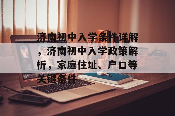 济南初中入学条件详解,济南初中入学政策解析,家庭住址、户口等关键条件 济南初中入学条件详解,济南初中入学政策解析,家庭住址、户口等关键条件