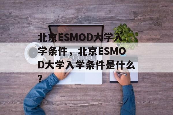 北京ESMOD大学入学条件,北京ESMOD大学入学条件是什么? 北京ESMOD大学入学条件,北京ESMOD大学入学条件是什么?