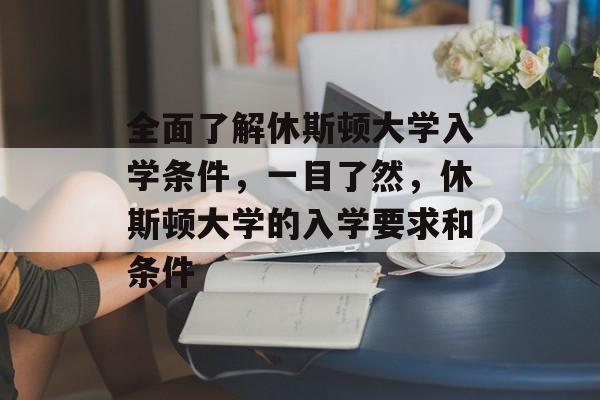 全面了解休斯顿大学入学条件，一目了然，休斯顿大学的入学要求和条件