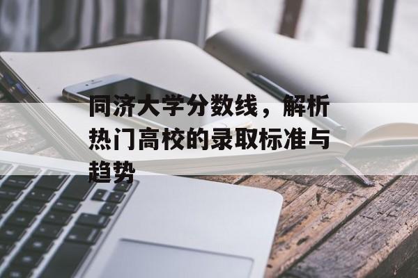 同济大学分数线,解析热门高校的录取标准与趋势 同济大学分数线,解析热门高校的录取标准与趋势