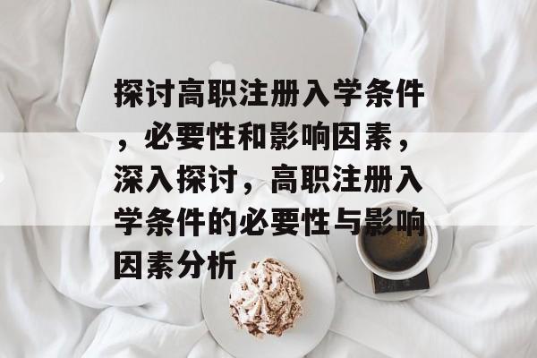 探讨高职注册入学条件,必要性和影响因素,深入探讨,高职注册入学条件的必要性与影响因素分析 探讨高职注册入学条件,必要性和影响因素,深入探讨,高职注册入学条件的必要性与影响因素分析