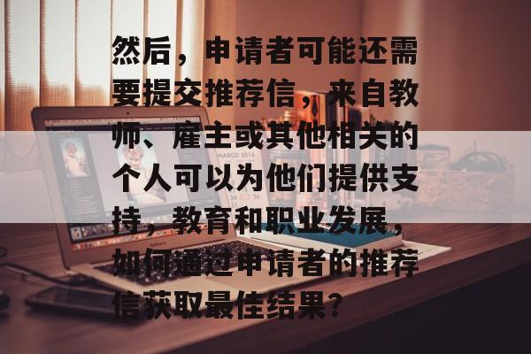 然后,申请者可能还需要提交推荐信,来自教师、雇主或其他相关的个人可以为他们提供支持,教育和职业发展,如何通过申请者的推荐信获取最佳结果? 然后,申请者可能还需要提交推荐信,来自教师、雇主或其他相关的个人可以为他们提供支持,教育和职业发展,如何通过申请者的推荐信获取最佳结果?