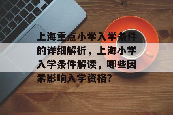 上海重点小学入学条件的详细解析,上海小学入学条件解读,哪些因素影响入学资格? 上海重点小学入学条件的详细解析,上海小学入学条件解读,哪些因素影响入学资格?