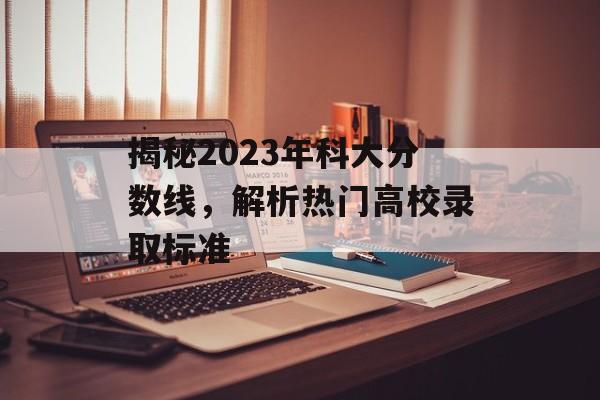 揭秘2023年科大分数线,解析热门高校录取标准 揭秘2023年科大分数线,解析热门高校录取标准