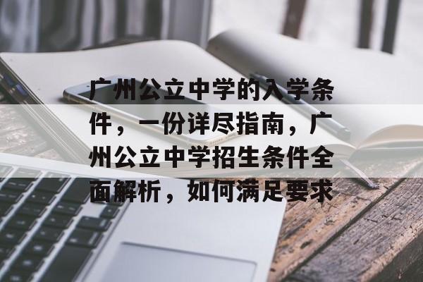 广州公立中学的入学条件,一份详尽指南,广州公立中学招生条件全面解析,如何满足要求 广州公立中学的入学条件,一份详尽指南,广州公立中学招生条件全面解析,如何满足要求