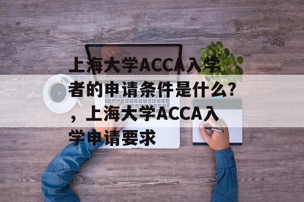 上海大学ACCA入学者的申请条件是什么？，上海大学ACCA入学申请要求