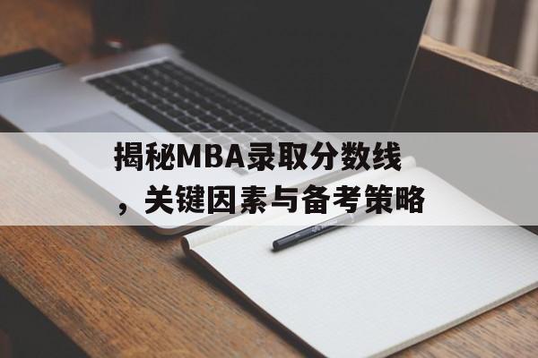 揭秘MBA录取分数线,关键因素与备考策略 揭秘MBA录取分数线,关键因素与备考策略