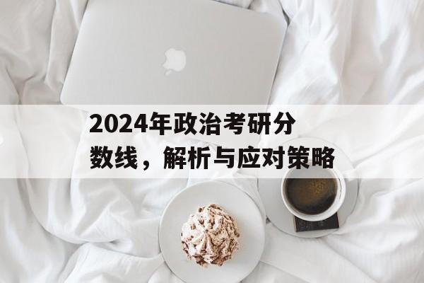 2024年政治考研分数线,解析与应对策略 2024年政治考研分数线,解析与应对策略