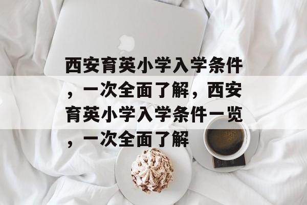 西安育英小学入学条件,一次全面了解,西安育英小学入学条件一览,一次全面了解 西安育英小学入学条件,一次全面了解,西安育英小学入学条件一览,一次全面了解