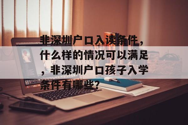 非深圳户口入读条件,什么样的情况可以满足,非深圳户口孩子入学条件有哪些? 非深圳户口入读条件,什么样的情况可以满足,非深圳户口孩子入学条件有哪些?