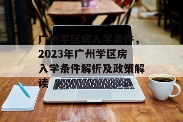 广州学区房入学条件,2023年广州学区房入学条件解析及政策解读 广州学区房入学条件,2023年广州学区房入学条件解析及政策解读