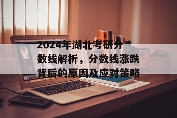 2024年湖北考研分数线解析,分数线涨跌背后的原因及应对策略 2024年湖北考研分数线解析,分数线涨跌背后的原因及应对策略