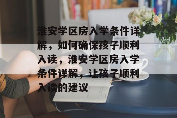 淮安学区房入学条件详解，如何确保孩子顺利入读，淮安学区房入学条件详解，让孩子顺利入读的建议