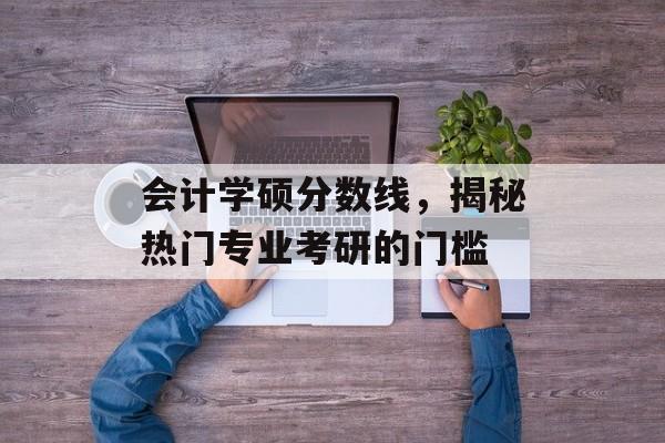 会计学硕分数线,揭秘热门专业考研的门槛 会计学硕分数线,揭秘热门专业考研的门槛