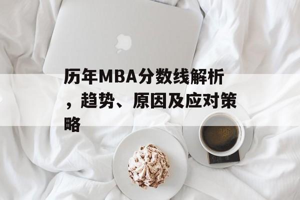 历年MBA分数线解析,趋势、原因及应对策略 历年MBA分数线解析,趋势、原因及应对策略