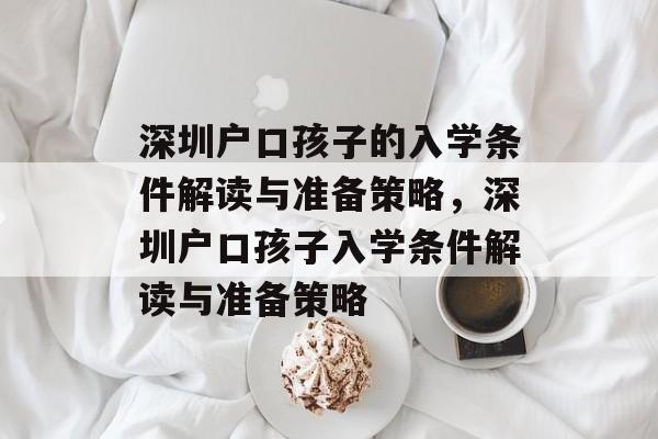 深圳户口孩子的入学条件解读与准备策略，深圳户口孩子入学条件解读与准备策略