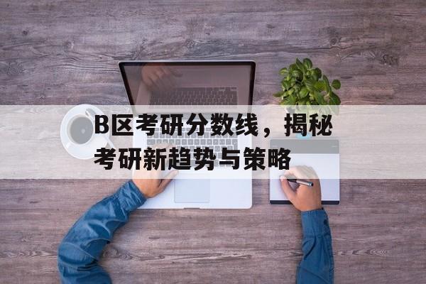 B区考研分数线,揭秘考研新趋势与策略 B区考研分数线,揭秘考研新趋势与策略