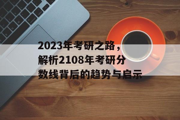 2023年考研之路，解析2108年考研分数线背后的趋势与启示