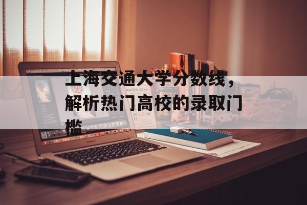 上海交通大学分数线,解析热门高校的录取门槛 上海交通大学分数线,解析热门高校的录取门槛