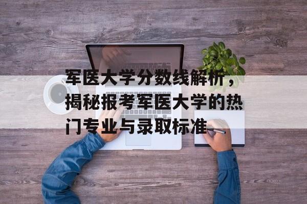 军医大学分数线解析,揭秘报考军医大学的热门专业与录取标准 军医大学分数线解析,揭秘报考军医大学的热门专业与录取标准