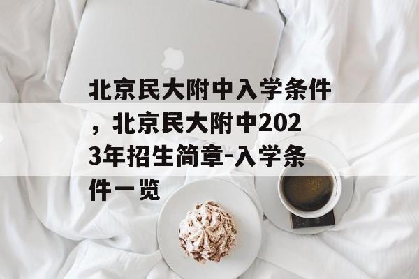 北京民大附中入学条件,北京民大附中2023年招生简章-入学条件一览 北京民大附中入学条件,北京民大附中2023年招生简章-入学条件一览