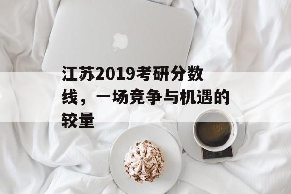 江苏2019考研分数线,一场竞争与机遇的较量 江苏2019考研分数线,一场竞争与机遇的较量