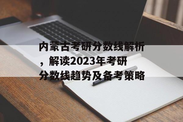 内蒙古考研分数线解析,解读2023年考研分数线趋势及备考策略 内蒙古考研分数线解析,解读2023年考研分数线趋势及备考策略