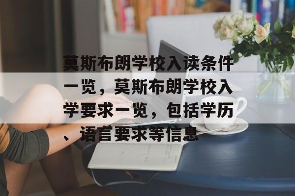莫斯布朗学校入读条件一览,莫斯布朗学校入学要求一览,包括学历、语言要求等信息 莫斯布朗学校入读条件一览,莫斯布朗学校入学要求一览,包括学历、语言要求等信息