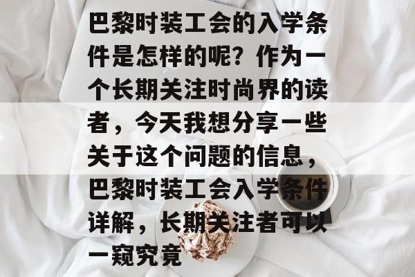 巴黎时装工会的入学条件是怎样的呢？作为一个长期关注时尚界的读者，今天我想分享一些关于这个问题的信息，巴黎时装工会入学条件详解，长期关注者可以一窥究竟