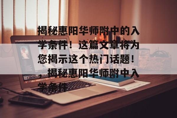 揭秘惠阳华师附中的入学条件！这篇文章将为您揭示这个热门话题！，揭秘惠阳华师附中入学条件