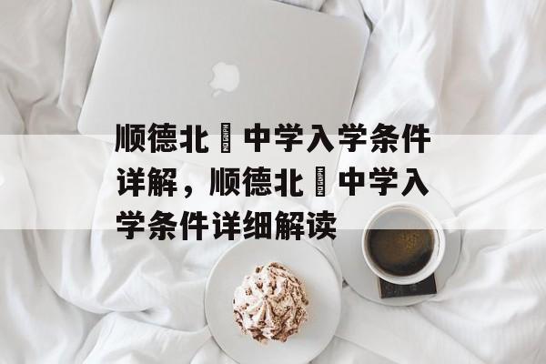 顺德北滘中学入学条件详解,顺德北滘中学入学条件详细解读 顺德北滘中学入学条件详解,顺德北滘中学入学条件详细解读