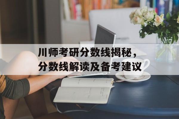 川师考研分数线揭秘,分数线解读及备考建议 川师考研分数线揭秘,分数线解读及备考建议