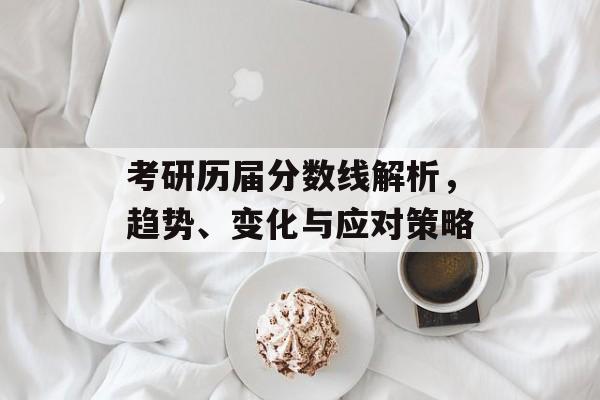 考研历届分数线解析,趋势、变化与应对策略 考研历届分数线解析,趋势、变化与应对策略