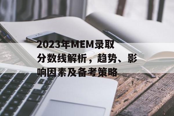 2023年MEM录取分数线解析，趋势、影响因素及备考策略