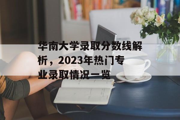 华南大学录取分数线解析，2023年热门专业录取情况一览